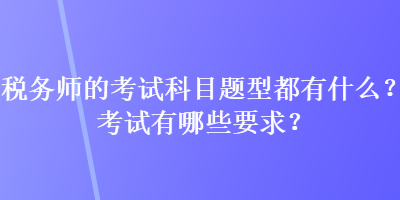 税务师的考试科目题型都有什么？考试有哪些要求？