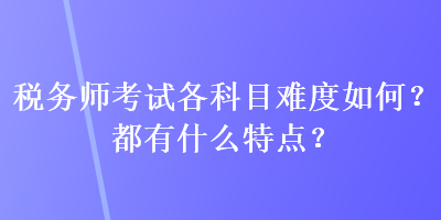 税务师考试各科目难度如何？都有什么特点？