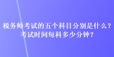 税务师考试的五个科目分别是什么？考试时间每科多少分钟？