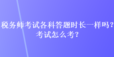 税务师考试各科答题时长一样吗？考试怎么考？