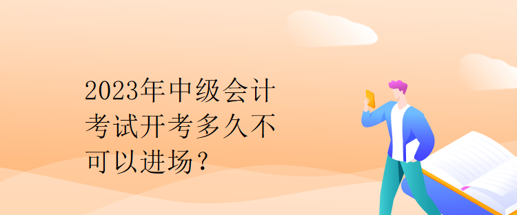 2023年中级会计考试开考多久不可以进场？