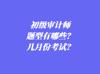 初级审计师考试题型有哪些？几月份考试？