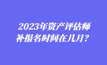 2023年资产评估师补报名时间在几月？