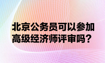 北京公务员可以参加高级经济师评审吗？