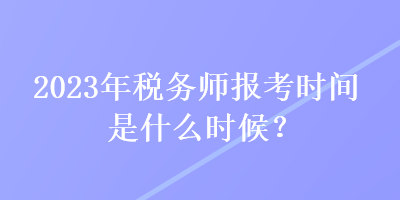 2023年税务师报考时间是什么时候？