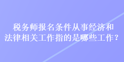 税务师报名条件从事经济和法律相关工作指的是哪些工作？