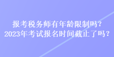 报考税务师有年龄限制吗？2023年考试报名时间截止了吗？