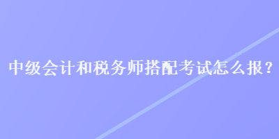 中级会计和税务师搭配考试怎么报？