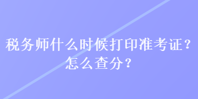 税务师什么时候打印准考证？怎么查分？