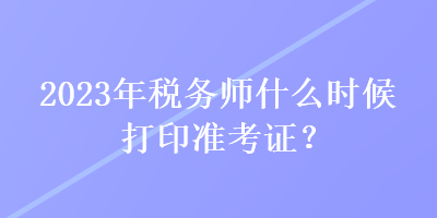 2023年税务师什么时候打印准考证？