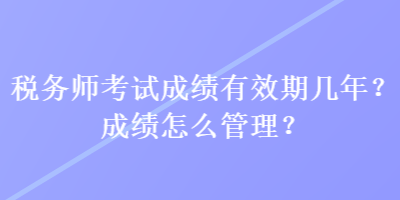 税务师考试成绩有效期几年？成绩怎么管理？