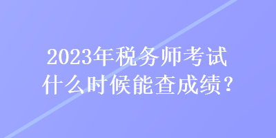 2023年税务师考试什么时候能查成绩？