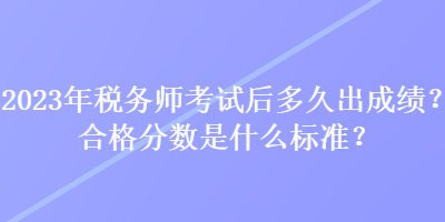 2023年税务师考试后多久出成绩？合格分数是什么标准？