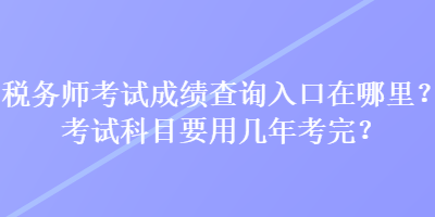 税务师考试成绩查询入口在哪里？考试科目要用几年考完？