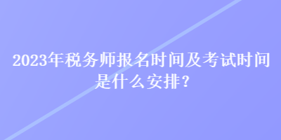 2023年税务师报名时间及考试时间是什么安排？