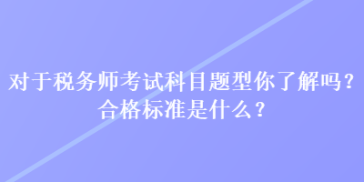 对于税务师考试科目题型你了解吗？合格标准是什么？