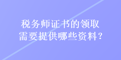 税务师证书的领取需要提供哪些资料？