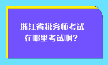 浙江省税务师考试在哪里考试啊？