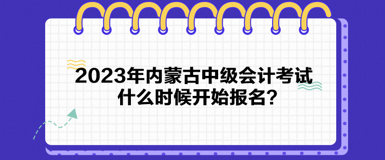 2023年内蒙古中级会计考试什么时候开始报名？