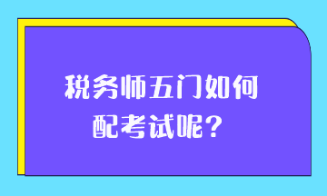 税务师五门如何搭配考试呢？