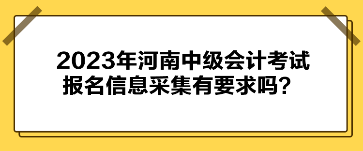 2023年河南中级会计考试报名信息采集有要求吗？