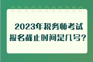 2023年税务师考试报名截止时间是几号？