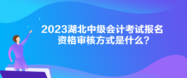 2023湖北中级会计考试报名资格审核方式是什么？