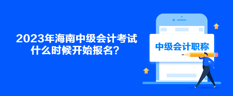 2023年海南中级会计考试什么时候开始报名？