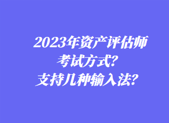 2023年资产评估师考试方式？支持几种输入法？