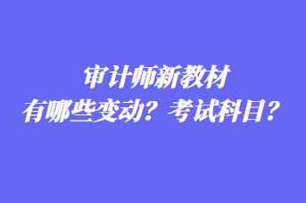 审计师新教材有哪些变动？考试科目？