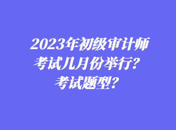 2023年初级审计师考试几月份举行？考试题型？