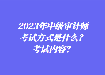 2023年中级审计师考试方式是什么？考试内容？