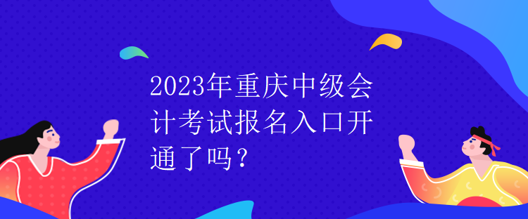 2023年重庆中级会计考试报名入口开通了吗？