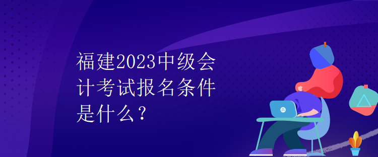 福建2023中级会计考试报名条件是什么？