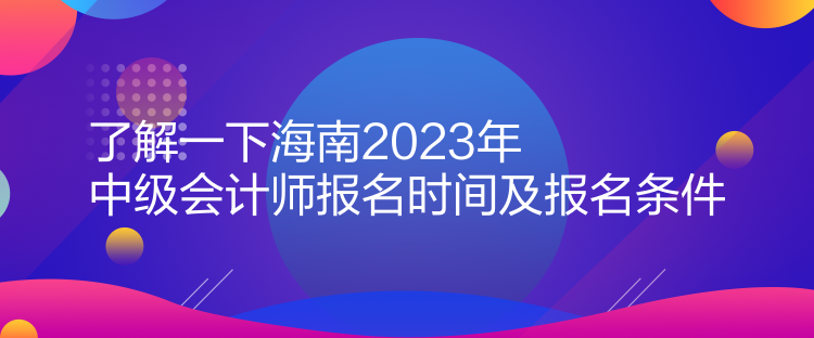 了解一下海南2023年中级会计师报名时间及报名条件