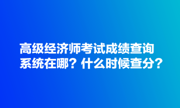 高级经济师考试成绩查询系统在哪？什么时候查分？