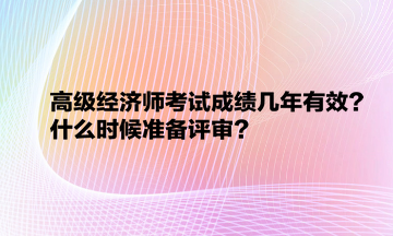 高级经济师考试成绩几年有效？什么时候准备评审？