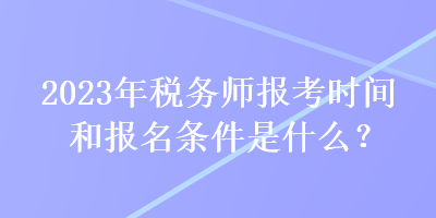 2023年税务师报考时间和报名条件是什么？