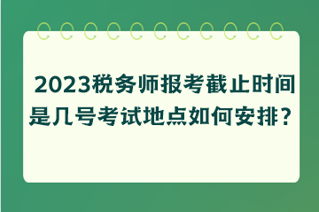 2023税务师报考截止时间是几号考试地点如何安排？