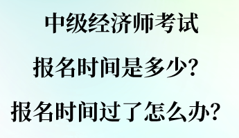 中级经济师考试报名时间是多少？报名时间过了怎么办？