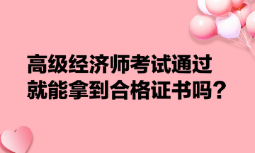 高级经济师考试通过就能拿到合格证书吗？