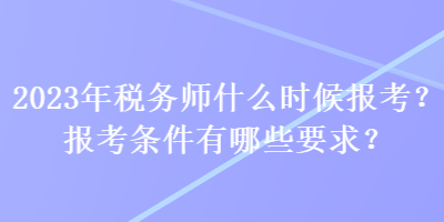 2023年税务师什么时候报考？报考条件有哪些要求？