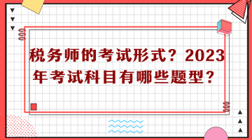 税务师的考试形式？2023年考试科目有哪些题型？