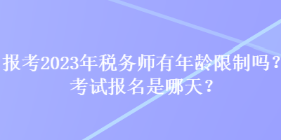 报考2023年税务师有年龄限制吗？考试报名是哪天？