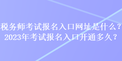 税务师考试报名入口网址是什么？2023年考试报名入口开通多久？