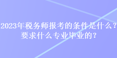 2023年税务师报考的条件是什么？要求什么专业毕业的？