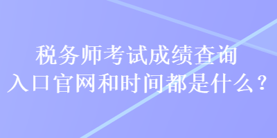 税务师考试成绩查询入口官网和时间都是什么？