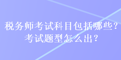 税务师考试科目包括哪些？考试题型怎么出？