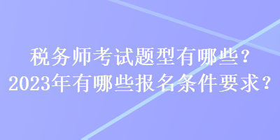 税务师考试题型有哪些？2023年有哪些报名条件要求？