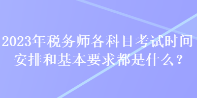 2023年税务师各科目考试时间安排和基本要求都是什么？